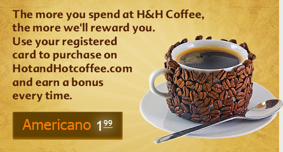 The more you spend at Hot and Hot Coffee, the more we'll reward you. Use your registered card to purchase on HotandHotcoffee.com and earn a bonus every time.